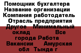 Помощник бухгалтера › Название организации ­ Компания-работодатель › Отрасль предприятия ­ Другое › Минимальный оклад ­ 21 000 - Все города Работа » Вакансии   . Амурская обл.,Тында г.